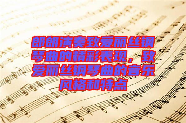 郎朗演奏致愛麗絲鋼琴曲的精彩表現(xiàn)，致愛麗絲鋼琴曲的音樂風格和特點