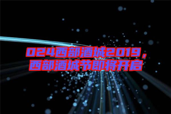 024西部酒城2019，西部酒城節(jié)即將開啟
