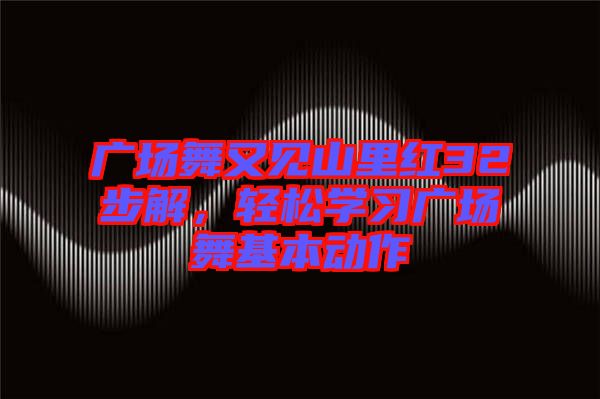 廣場舞又見山里紅32步解，輕松學習廣場舞基本動作