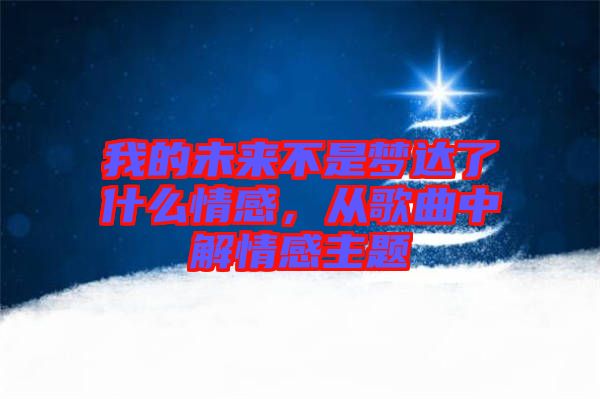 我的未來不是夢達了什么情感，從歌曲中解情感主題