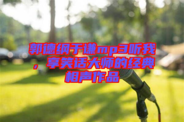 郭德綱于謙mp3聽我，享笑話大師的經典相聲作品