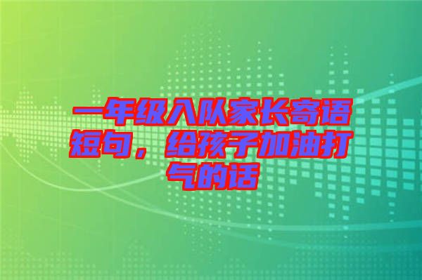 一年級入隊家長寄語短句，給孩子加油打氣的話