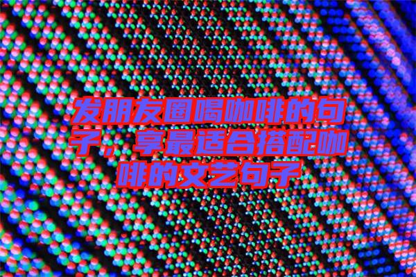 發朋友圈喝咖啡的句子，享最適合搭配咖啡的文藝句子