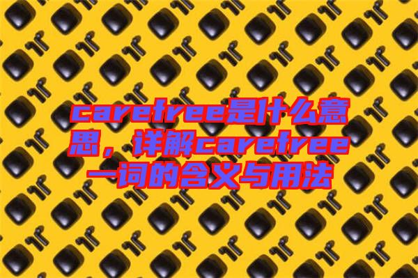 carefree是什么意思，詳解carefree一詞的含義與用法