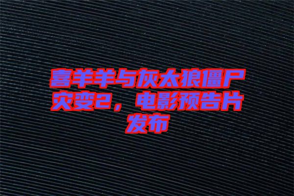 喜羊羊與灰太狼僵尸災變2，電影預告片發布