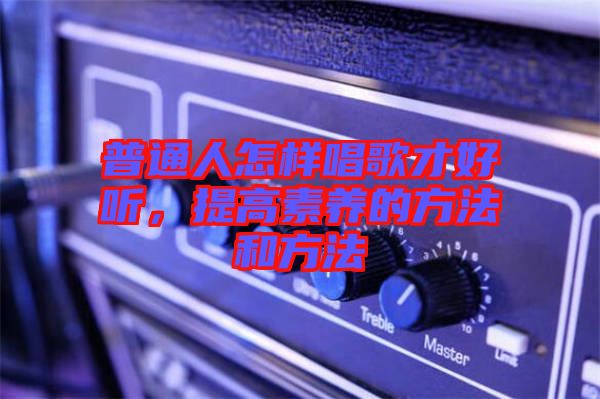普通人怎樣唱歌才好聽，提高素養的方法和方法