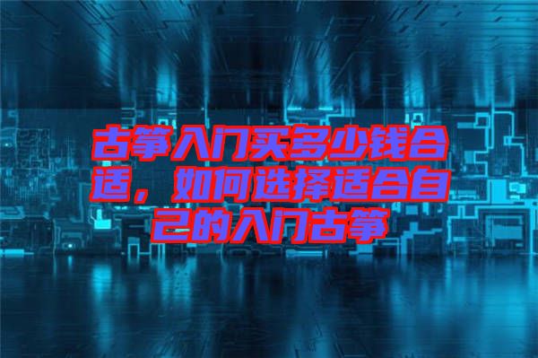 古箏入門買多少錢合適，如何選擇適合自己的入門古箏