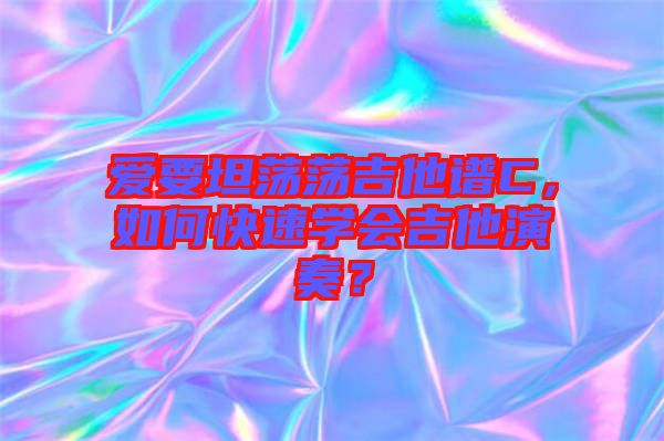 愛要坦蕩蕩吉他譜C，如何快速學會吉他演奏？