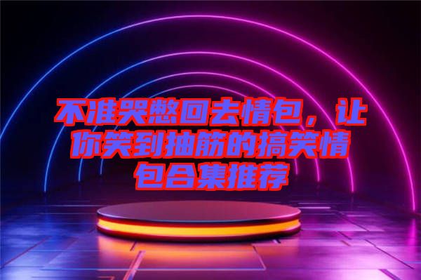 不準哭憋回去情包，讓你笑到抽筋的搞笑情包合集推薦