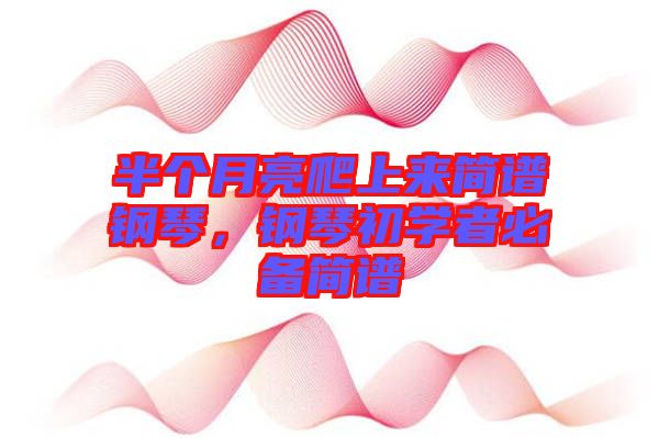 半個(gè)月亮爬上來簡(jiǎn)譜鋼琴，鋼琴初學(xué)者必備簡(jiǎn)譜