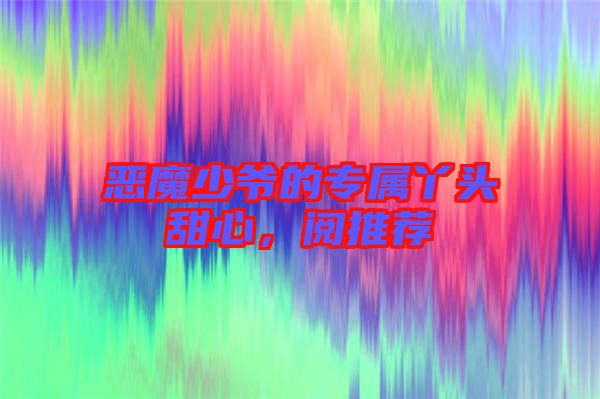 惡魔少爺的專屬丫頭甜心，閱推薦