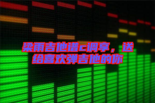 梁雨吉他譜c調享，送給喜歡彈吉他的你