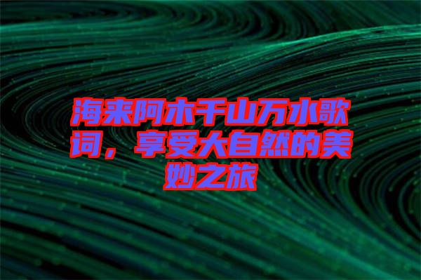 海來(lái)阿木千山萬(wàn)水歌詞，享受大自然的美妙之旅