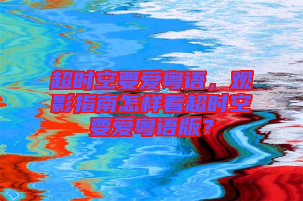 超時空要愛粵語，觀影指南怎樣看超時空要愛粵語版？