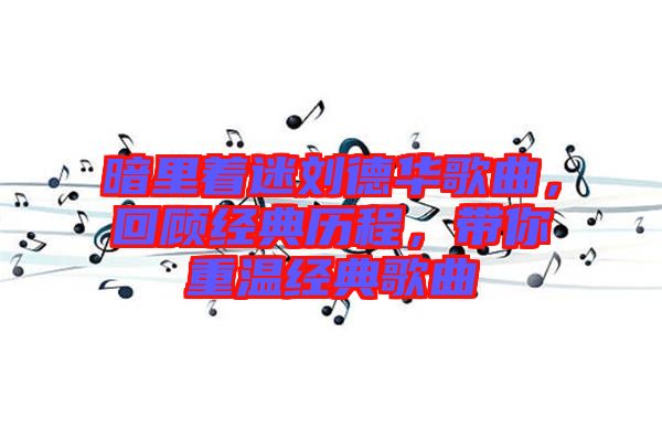 暗里著迷劉德華歌曲，回顧經(jīng)典歷程，帶你重溫經(jīng)典歌曲