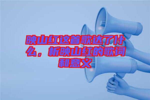 映山紅這首歌達了什么，析映山紅的歌詞和意義