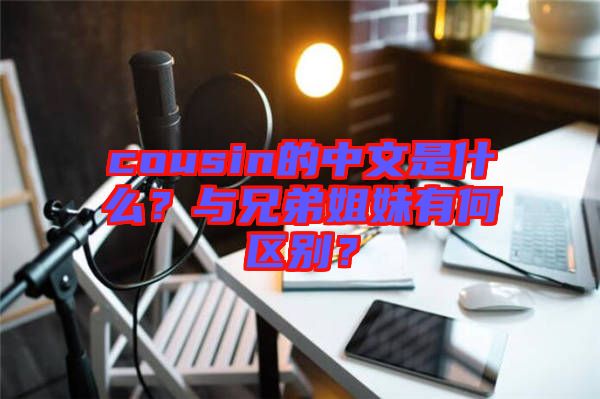 cousin的中文是什么？與兄弟姐妹有何區別？