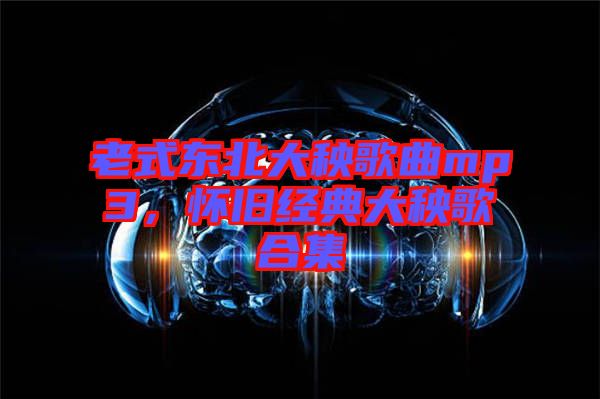 老式東北大秧歌曲mp3，懷舊經(jīng)典大秧歌合集