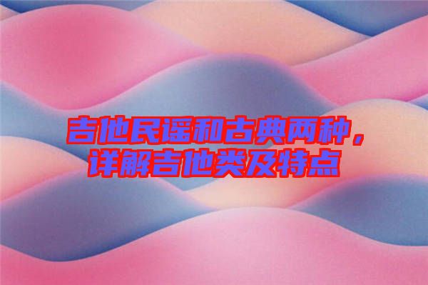 吉他民謠和古典兩種，詳解吉他類及特點