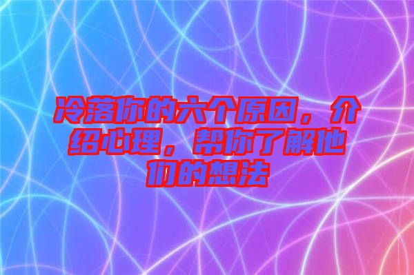 冷落你的六個(gè)原因，介紹心理，幫你了解他們的想法