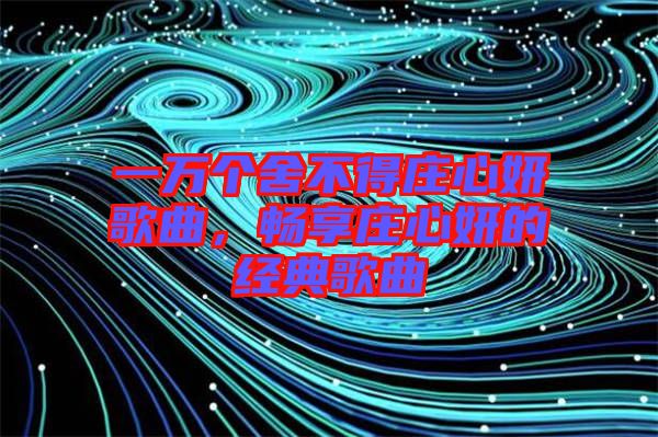 一萬個舍不得莊心妍歌曲，暢享莊心妍的經典歌曲