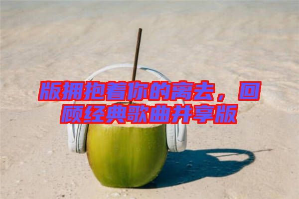 版擁抱著你的離去，回顧經典歌曲并享版