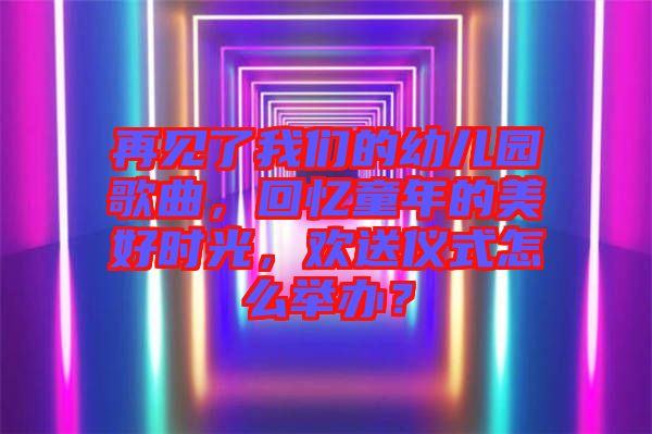 再見了我們的幼兒園歌曲，回憶童年的美好時(shí)光，歡送儀式怎么舉辦？