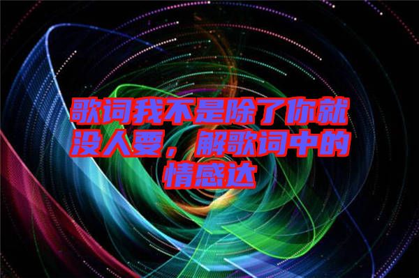 歌詞我不是除了你就沒人要，解歌詞中的情感達