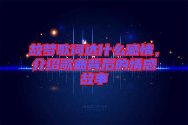 故夢歌詞達什么感情，介紹歌曲背后的情感故事