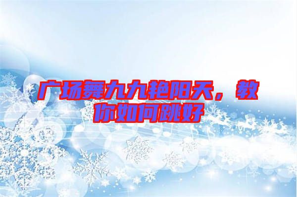 廣場舞九九艷陽天，教你如何跳好