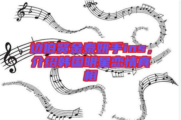 邊伯賢金泰妍手ins，介紹韓國明星戀情真相