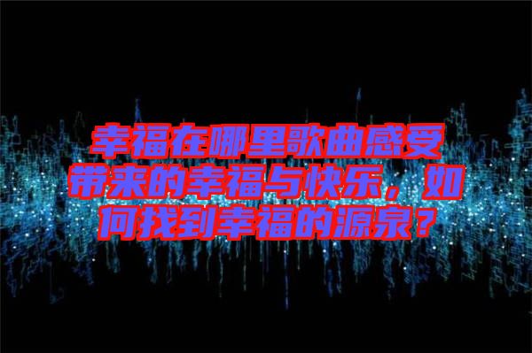 幸福在哪里歌曲感受帶來(lái)的幸福與快樂(lè)，如何找到幸福的源泉？