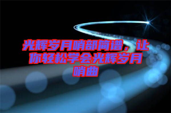 光輝歲月哨部簡譜，讓你輕松學(xué)會光輝歲月哨曲