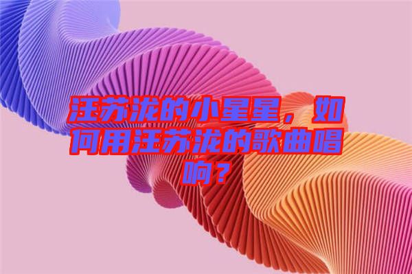 汪蘇瀧的小星星，如何用汪蘇瀧的歌曲唱響？