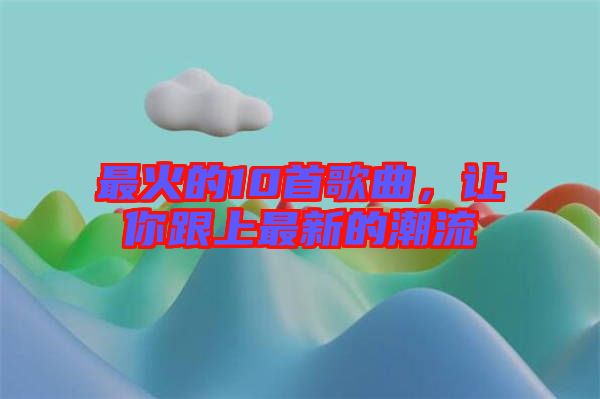 最火的10首歌曲，讓你跟上最新的潮流