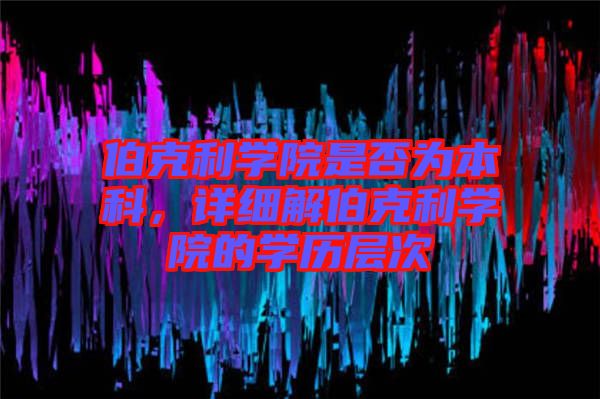 伯克利學院是否為本科，詳細解伯克利學院的學歷層次