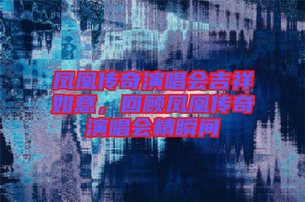 鳳凰傳奇演唱會吉祥如意，回顧鳳凰傳奇演唱會精瞬間