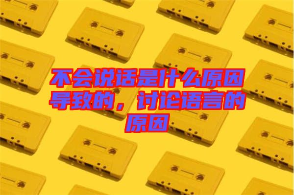 不會說話是什么原因導致的，討論語言的原因