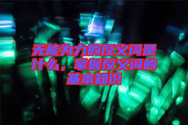 無(wú)能為力的反義詞是什么，掌握反義詞的基本知識(shí)