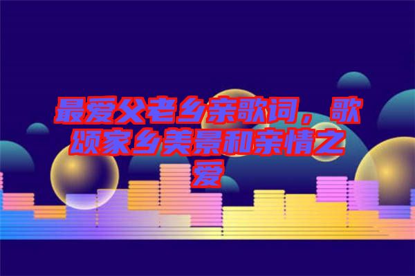 最愛(ài)父老鄉(xiāng)親歌詞，歌頌家鄉(xiāng)美景和親情之愛(ài)