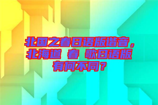 北國之春日語版諧音，北海道の春の歌日語版有何不同？
