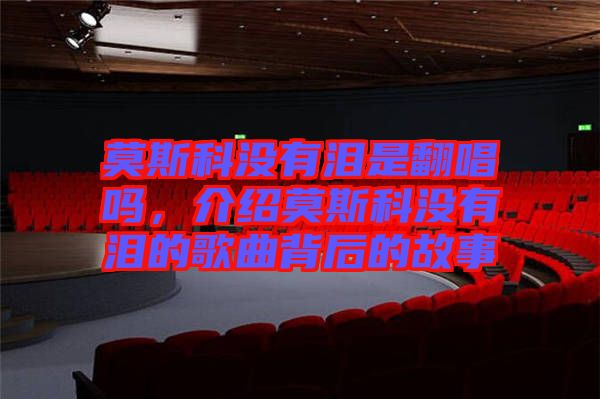 莫斯科沒有淚是翻唱嗎，介紹莫斯科沒有淚的歌曲背后的故事