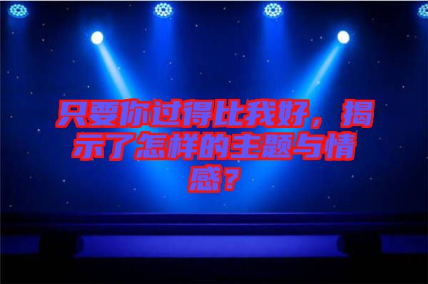 只要你過得比我好，揭示了怎樣的主題與情感？