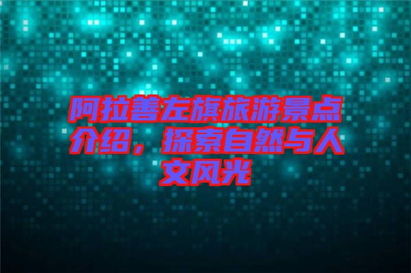 阿拉善左旗旅游景點介紹，探索自然與人文風光
