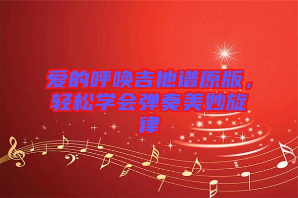 愛的呼喚吉他譜原版，輕松學(xué)會彈奏美妙旋律