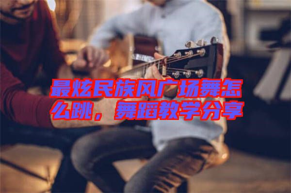 最炫民族風廣場舞怎么跳，舞蹈教學分享