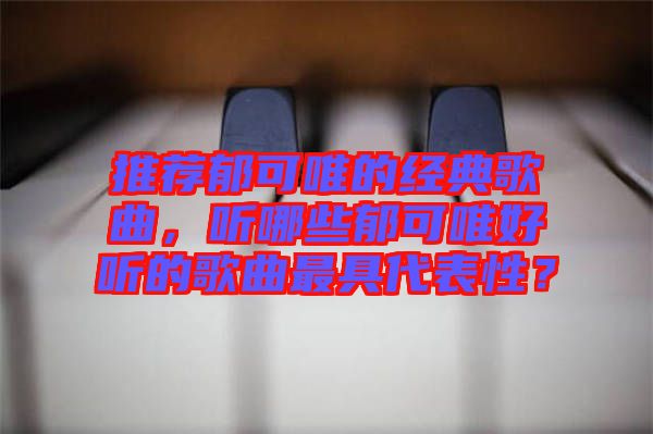 推薦郁可唯的經典歌曲，聽哪些郁可唯好聽的歌曲最具代表性？