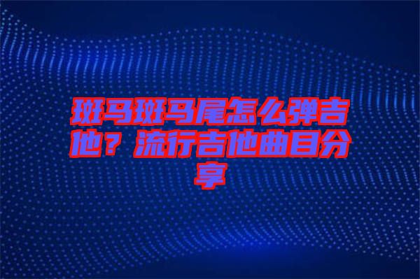 斑馬斑馬尾怎么彈吉他？流行吉他曲目分享