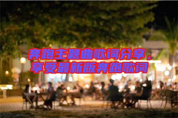 奔跑主題曲歌詞分享，享受最新版奔跑歌詞