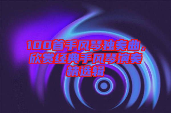 100首手風琴獨奏曲，欣賞經典手風琴演奏精選輯